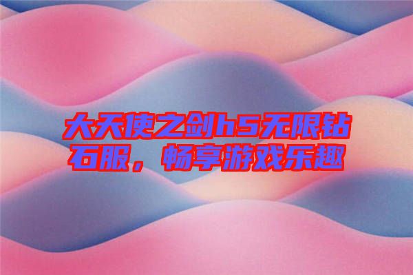 大天使之劍h5無限鉆石服，暢享游戲樂趣
