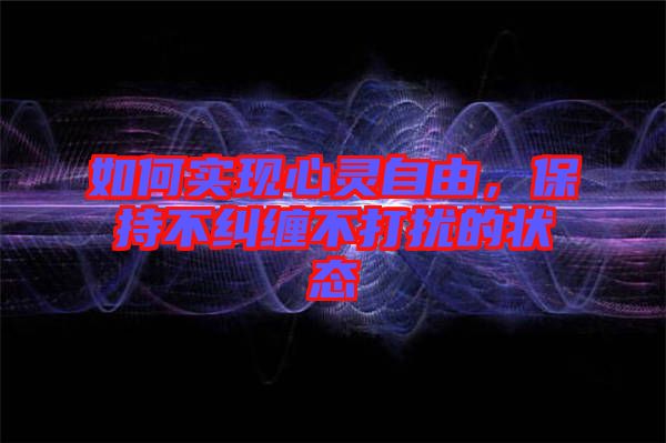 如何實(shí)現(xiàn)心靈自由，保持不糾纏不打擾的狀態(tài)