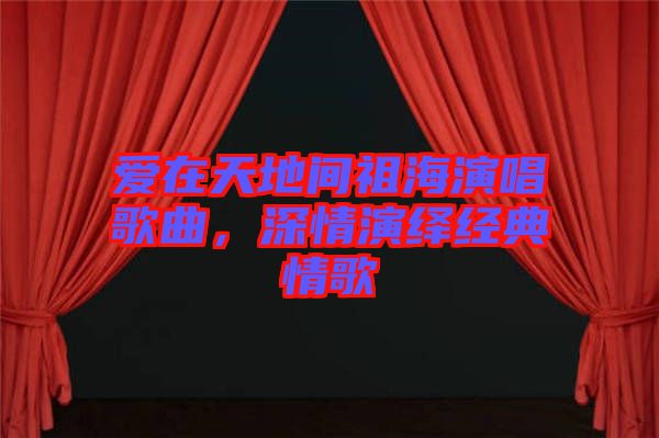 愛在天地間祖海演唱歌曲，深情演繹經(jīng)典情歌