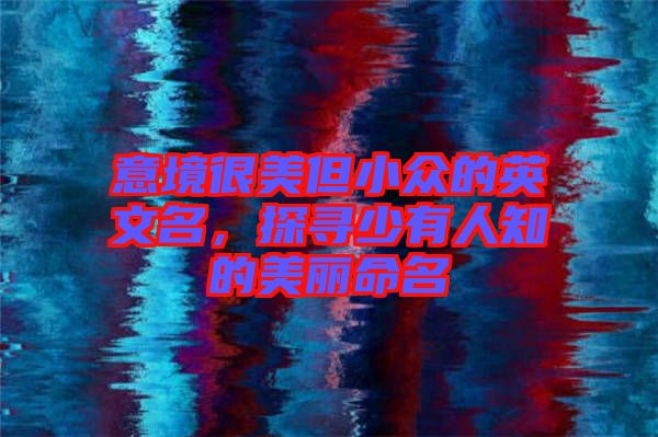 意境很美但小眾的英文名，探尋少有人知的美麗命名