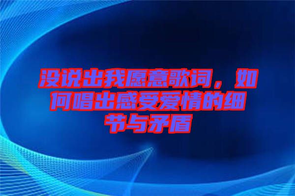 沒說出我愿意歌詞，如何唱出感受愛情的細節(jié)與矛盾