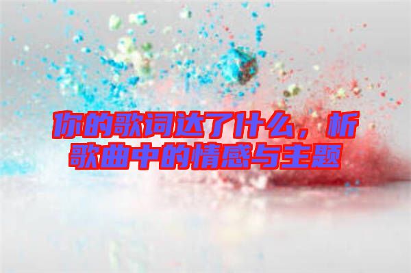 你的歌詞達了什么，析歌曲中的情感與主題
