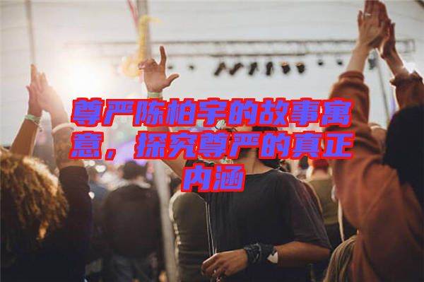 尊嚴陳柏宇的故事寓意，探究尊嚴的真正內(nèi)涵
