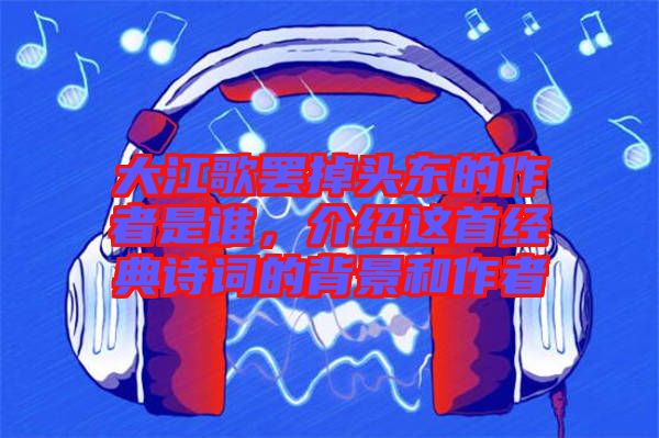 大江歌罷掉頭東的作者是誰，介紹這首經(jīng)典詩詞的背景和作者