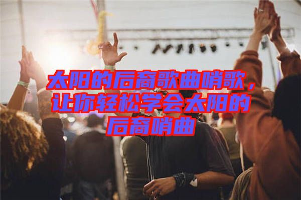 太陽的后裔歌曲哨歌，讓你輕松學(xué)會太陽的后裔哨曲