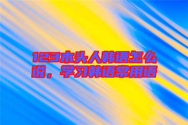 123木頭人韓語怎么說，學習韓語常用語