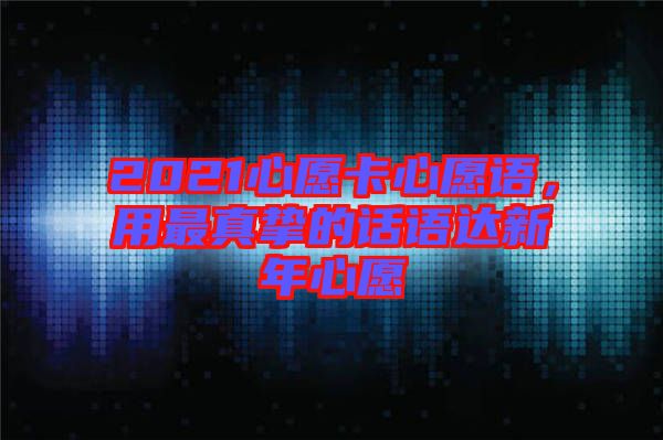 2021心愿卡心愿語，用最真摯的話語達(dá)新年心愿