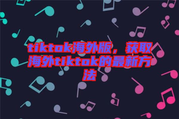 tiktok海外版，獲取海外tiktok的最新方法