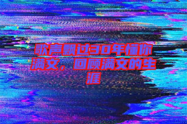 歌聲飄過30年懂你滿文，回顧滿文的生涯