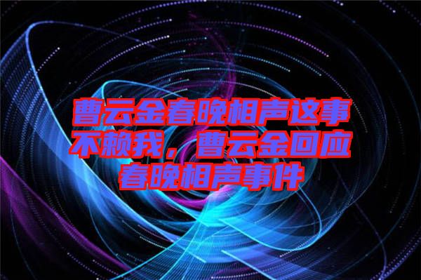 曹云金春晚相聲這事不賴我，曹云金回應(yīng)春晚相聲事件