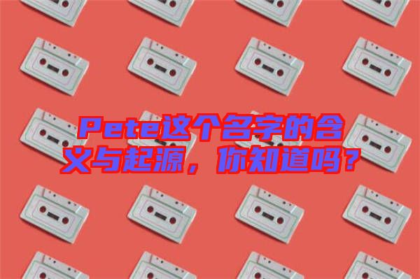 Pete這個名字的含義與起源，你知道嗎？