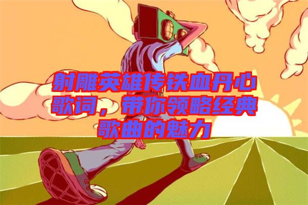 射雕英雄傳鐵血丹心歌詞，帶你領(lǐng)略經(jīng)典歌曲的魅力