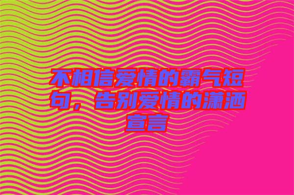 不相信愛情的霸氣短句，告別愛情的瀟灑宣言