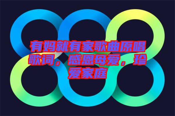 有媽就有家歌曲原唱歌詞，感恩母愛(ài)，珍愛(ài)家庭