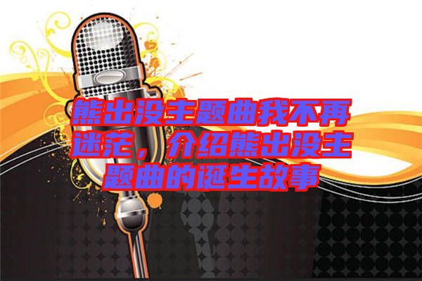 熊出沒主題曲我不再迷茫，介紹熊出沒主題曲的誕生故事