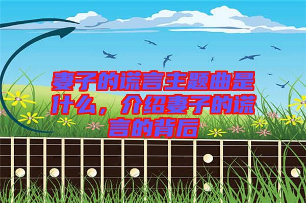 妻子的謊言主題曲是什么，介紹妻子的謊言的背后