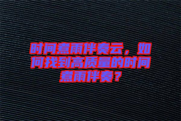 時間煮雨伴奏云，如何找到高質(zhì)量的時間煮雨伴奏？