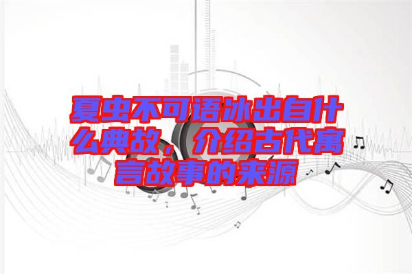 夏蟲(chóng)不可語(yǔ)冰出自什么典故，介紹古代寓言故事的來(lái)源