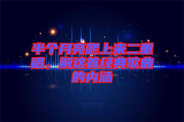 半個(gè)月亮爬上來二重唱，解這首經(jīng)典歌曲的內(nèi)涵