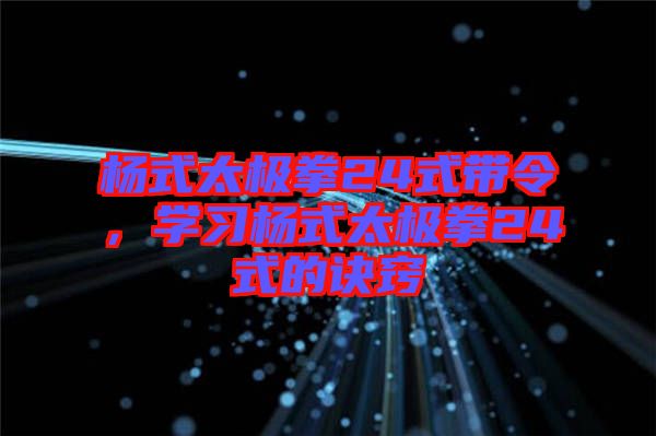 楊式太極拳24式帶令，學(xué)習(xí)楊式太極拳24式的訣竅