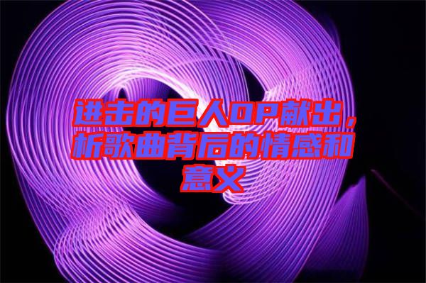 進(jìn)擊的巨人OP獻(xiàn)出，析歌曲背后的情感和意義