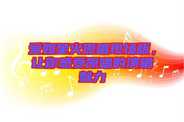 愛(ài)如星火原唱現(xiàn)場(chǎng)版，讓你感受原唱的演唱魅力
