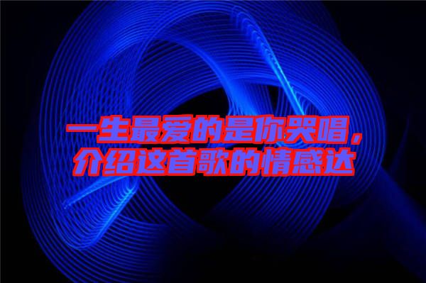 一生最愛(ài)的是你哭唱，介紹這首歌的情感達(dá)