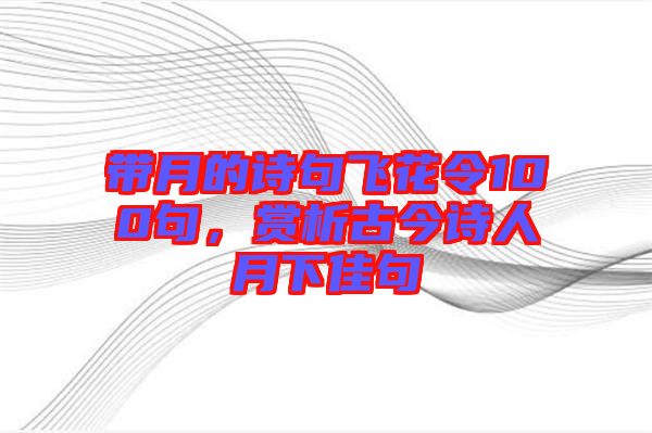 帶月的詩(shī)句飛花令100句，賞析古今詩(shī)人月下佳句