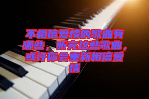 不相信愛情的歌曲有哪些，聽完這些歌曲，或許你會(huì)重新相信愛情