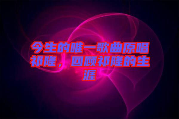 今生的唯一歌曲原唱祁隆，回顧祁隆的生涯