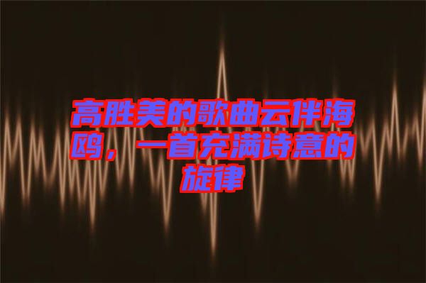 高勝美的歌曲云伴海鷗，一首充滿詩意的旋律