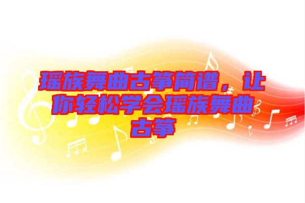 瑤族舞曲古箏簡譜，讓你輕松學(xué)會瑤族舞曲古箏