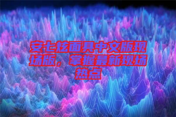 安七炫面具中文版現(xiàn)場版，掌握最新現(xiàn)場熱點