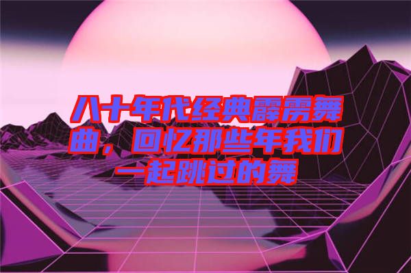 八十年代經(jīng)典霹靂舞曲，回憶那些年我們一起跳過(guò)的舞