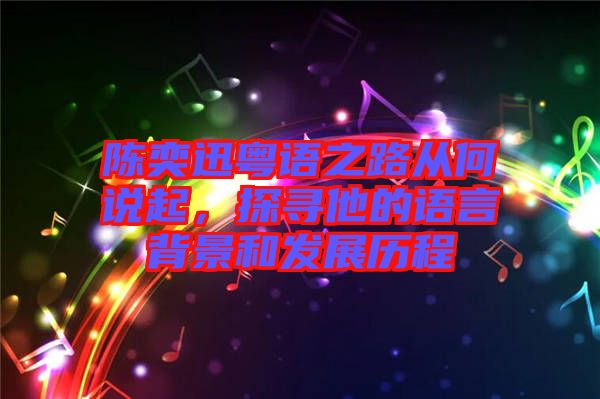 陳奕迅粵語(yǔ)之路從何說(shuō)起，探尋他的語(yǔ)言背景和發(fā)展歷程