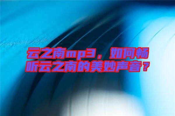 云之南mp3，如何暢聽云之南的美妙聲音？