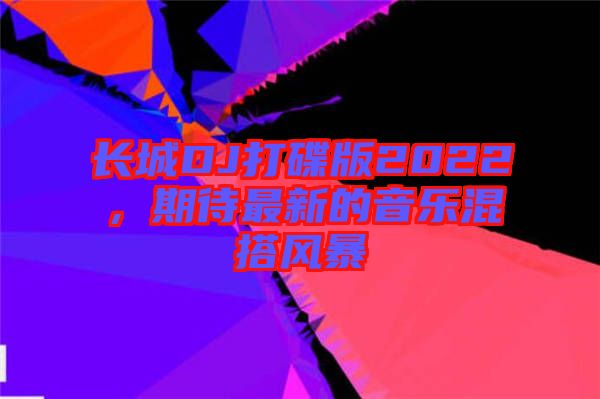 長(zhǎng)城DJ打碟版2022，期待最新的音樂(lè)混搭風(fēng)暴