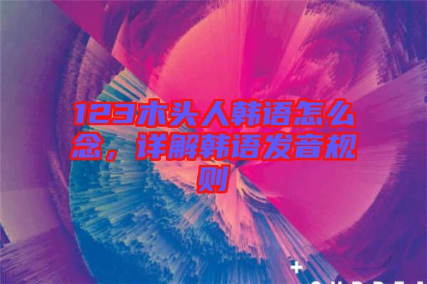 123木頭人韓語怎么念，詳解韓語發(fā)音規(guī)則