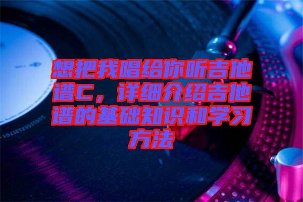想把我唱給你聽吉他譜C，詳細(xì)介紹吉他譜的基礎(chǔ)知識和學(xué)習(xí)方法