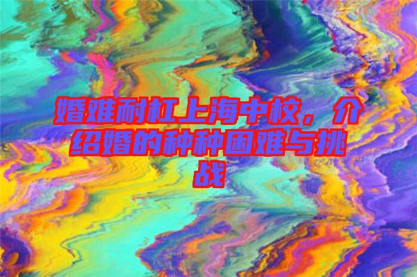 婚難耐杠上海中校，介紹婚的種種困難與挑戰(zhàn)