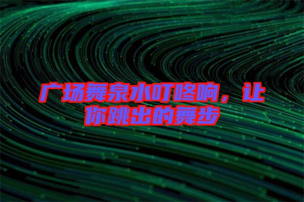 廣場舞泉水叮咚響，讓你跳出的舞步