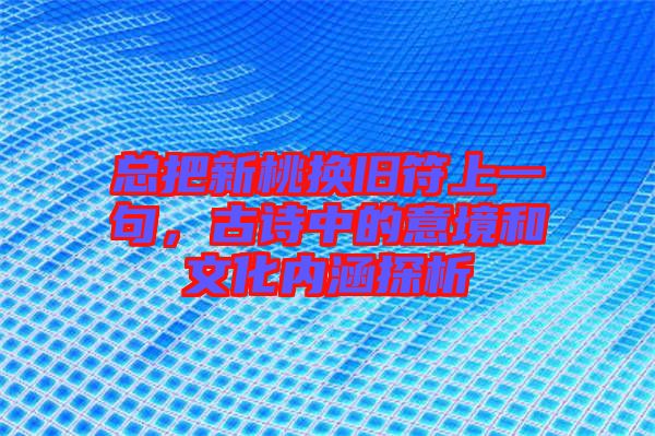 總把新桃換舊符上一句，古詩中的意境和文化內(nèi)涵探析