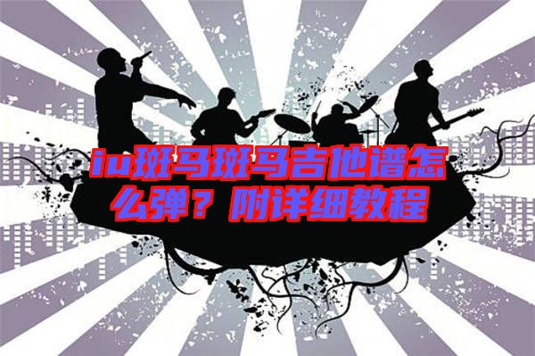 iu斑馬斑馬吉他譜怎么彈？附詳細(xì)教程