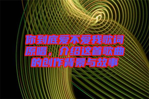 你到底愛不愛我歌詞原唱，介紹這首歌曲的創(chuàng)作背景與故事