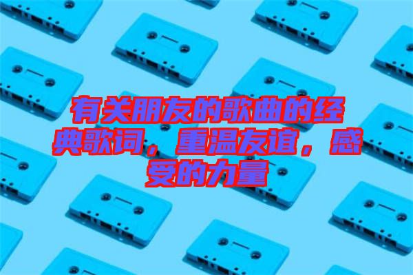 有關朋友的歌曲的經(jīng)典歌詞，重溫友誼，感受的力量