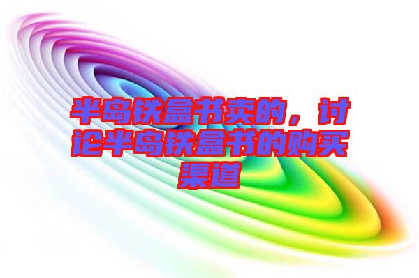 半島鐵盒書(shū)賣(mài)的，討論半島鐵盒書(shū)的購(gòu)買(mǎi)渠道