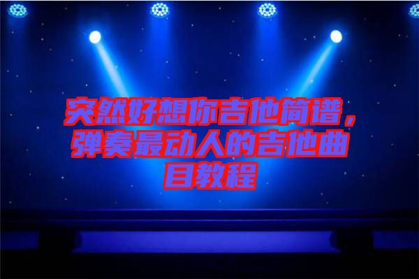 突然好想你吉他簡譜，彈奏最動人的吉他曲目教程