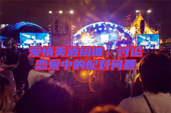 愛情美酒給誰，討論戀愛中的配對(duì)問題