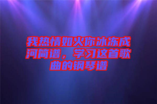 我熱情如火你冰凍成河簡譜，學(xué)習(xí)這首歌曲的鋼琴譜