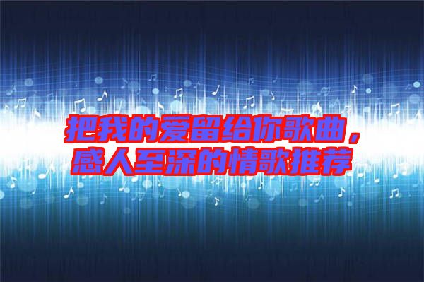 把我的愛留給你歌曲，感人至深的情歌推薦